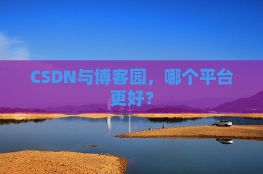 CSDN与博客园，哪个平台更好？