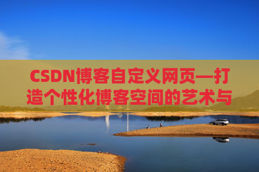 CSDN博客自定义网页—打造个性化博客空间的艺术与技巧